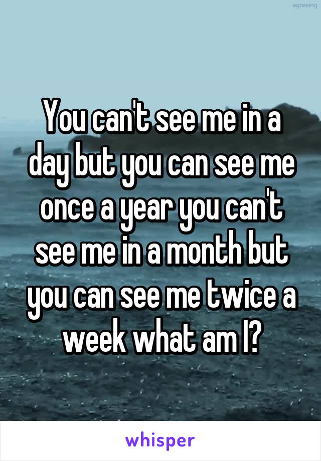 You can't see me in a day but you can see me once a year you can't see me in a month but you can see me twice a week what am I?