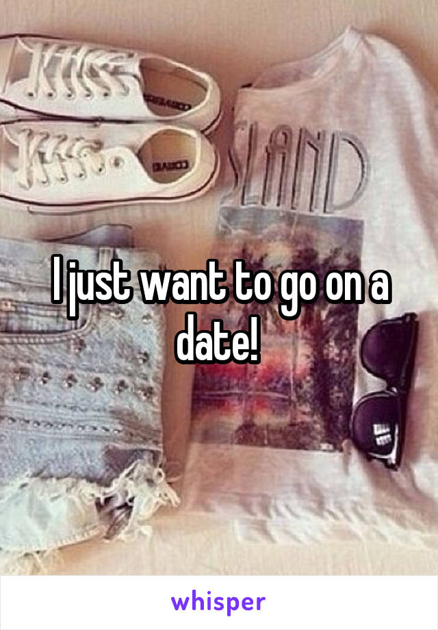 I just want to go on a date! 