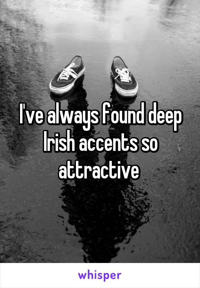 I've always found deep Irish accents so attractive 