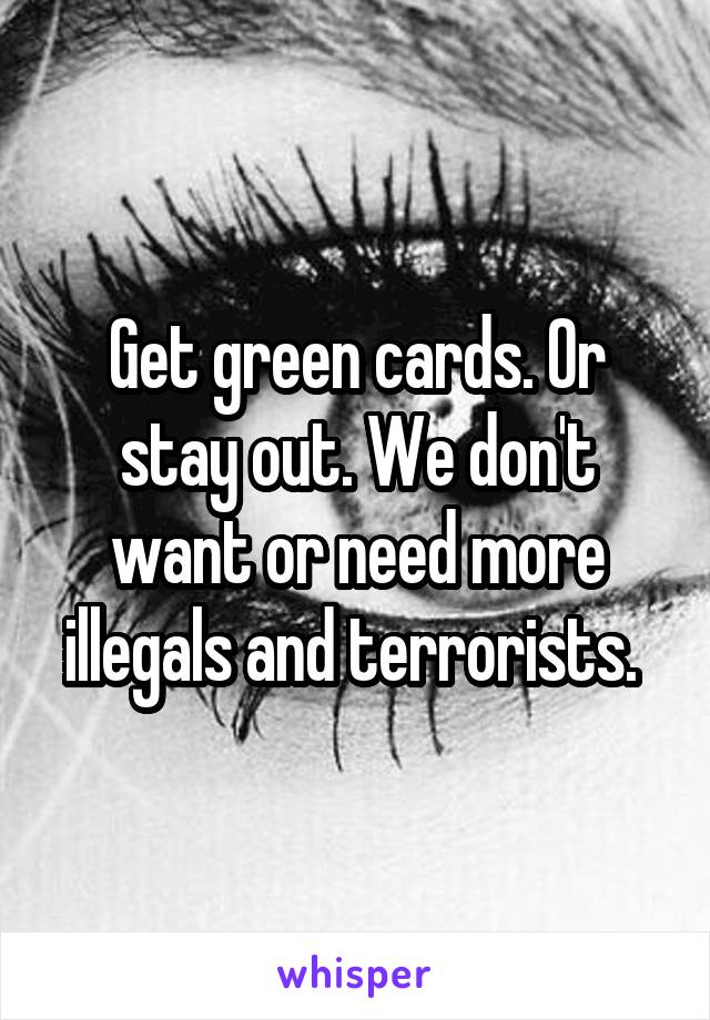 Get green cards. Or stay out. We don't want or need more illegals and terrorists. 