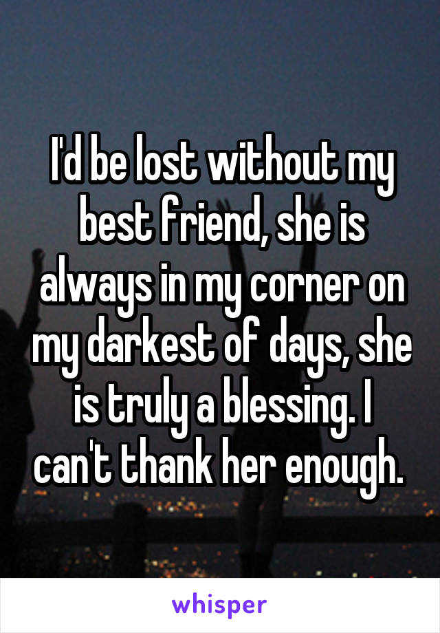 I'd be lost without my best friend, she is always in my corner on my darkest of days, she is truly a blessing. I can't thank her enough. 