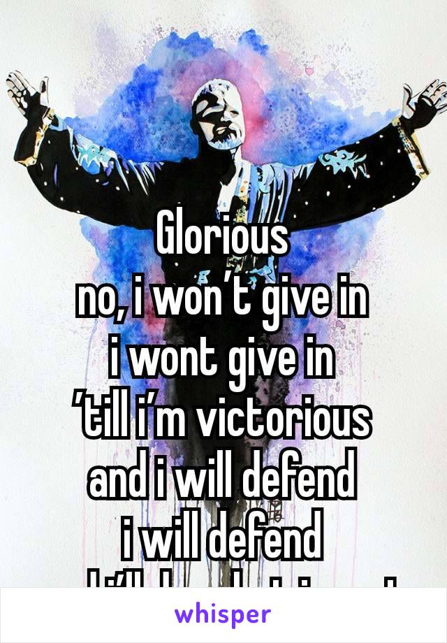 


Glorious
no, i won’t give in
i wont give in
’till i’m victorious
and i will defend
i will defend
and i’ll do what i must