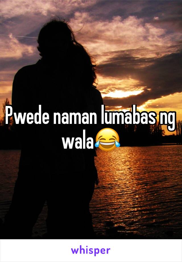 Pwede naman lumabas ng wala😂