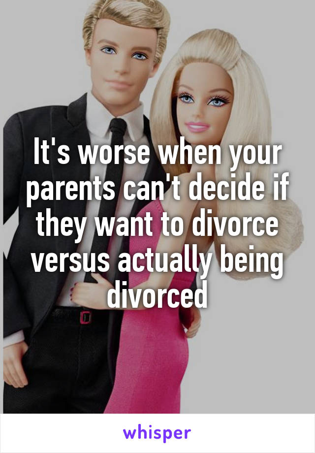 It's worse when your parents can't decide if they want to divorce versus actually being divorced