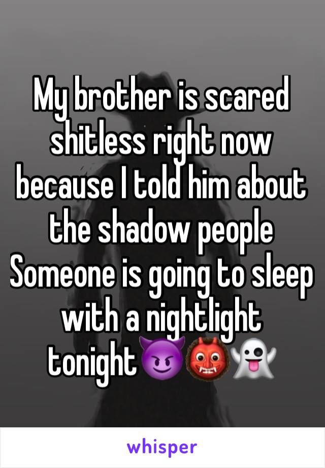 My brother is scared shitless right now because I told him about the shadow people
Someone is going to sleep with a nightlight tonight😈👹👻