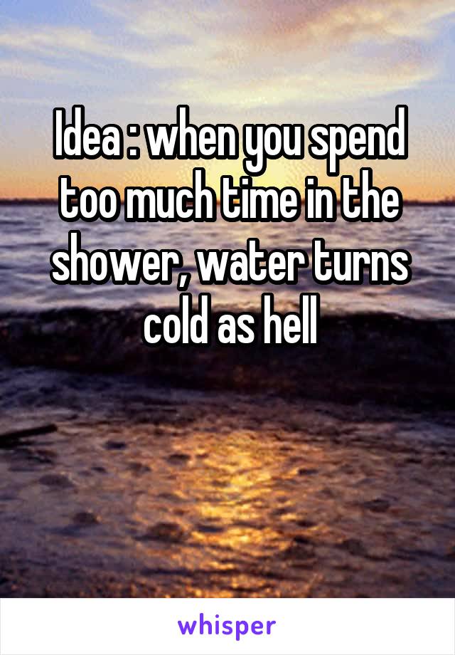 Idea : when you spend too much time in the shower, water turns cold as hell


