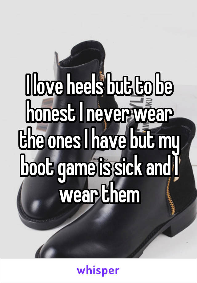 I love heels but to be honest I never wear the ones I have but my boot game is sick and I wear them