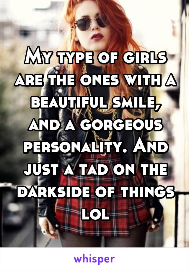 My type of girls are the ones with a beautiful smile, and a gorgeous personality. And just a tad on the darkside of things lol