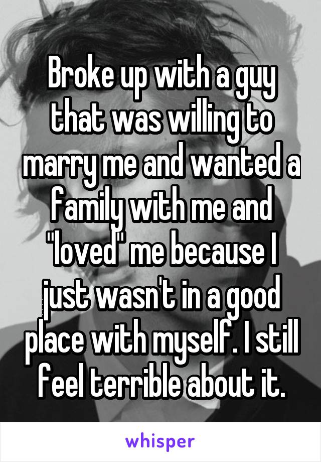 Broke up with a guy that was willing to marry me and wanted a family with me and "loved" me because I just wasn't in a good place with myself. I still feel terrible about it.