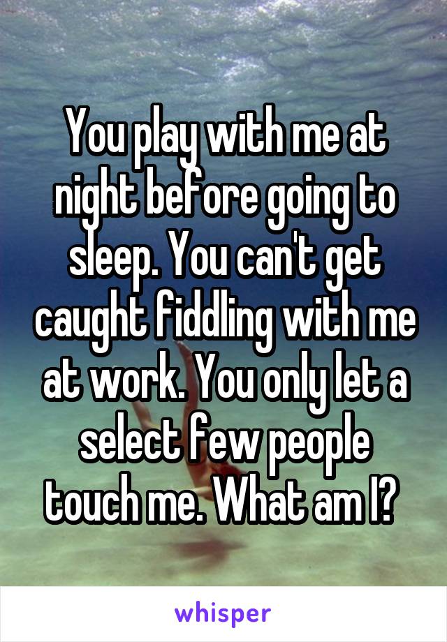 You play with me at night before going to sleep. You can't get caught fiddling with me at work. You only let a select few people touch me. What am I? 