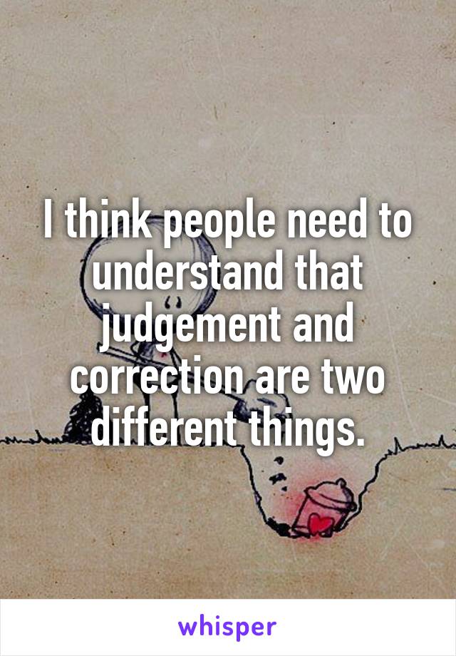 I think people need to understand that judgement and correction are two different things.