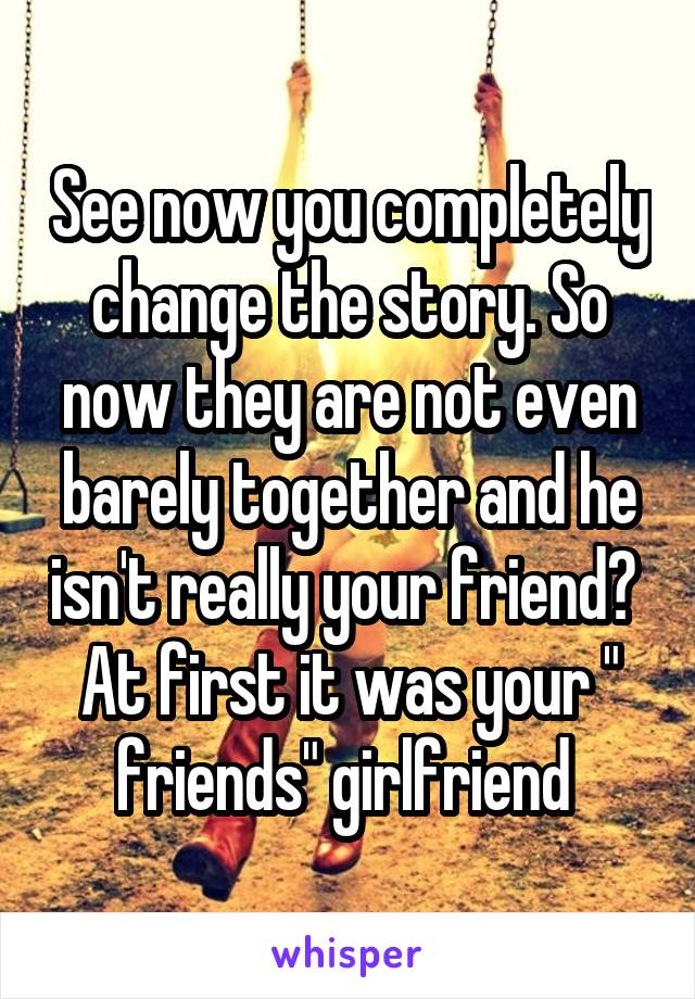 See now you completely change the story. So now they are not even barely together and he isn't really your friend?  At first it was your " friends" girlfriend 