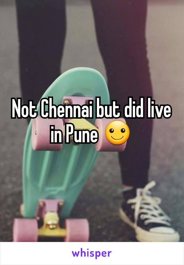 Not Chennai but did live in Pune ☺