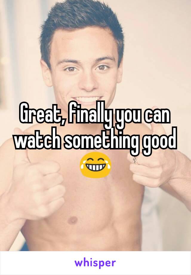 Great, finally you can watch something good 😂