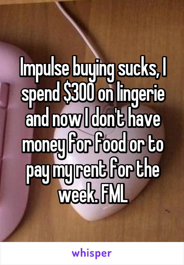 Impulse buying sucks, I spend $300 on lingerie and now I don't have money for food or to pay my rent for the week. FML