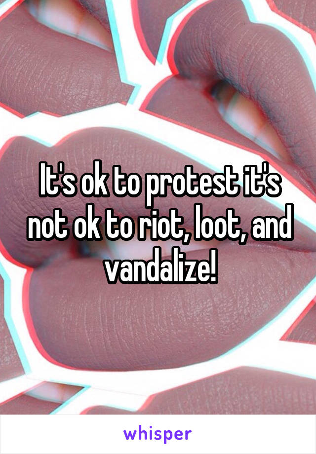 It's ok to protest it's not ok to riot, loot, and vandalize!