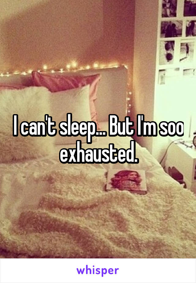 I can't sleep... But I'm soo exhausted.