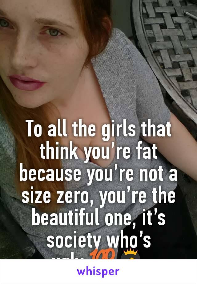 To all the girls that think you’re fat because you’re not a size zero, you’re the beautiful one, it’s society who’s ugly.💯👸