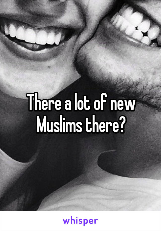 There a lot of new Muslims there?