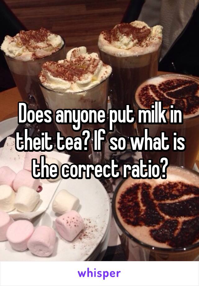 Does anyone put milk in theit tea? If so what is the correct ratio?