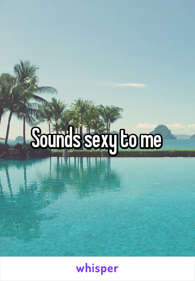 Sounds sexy to me 