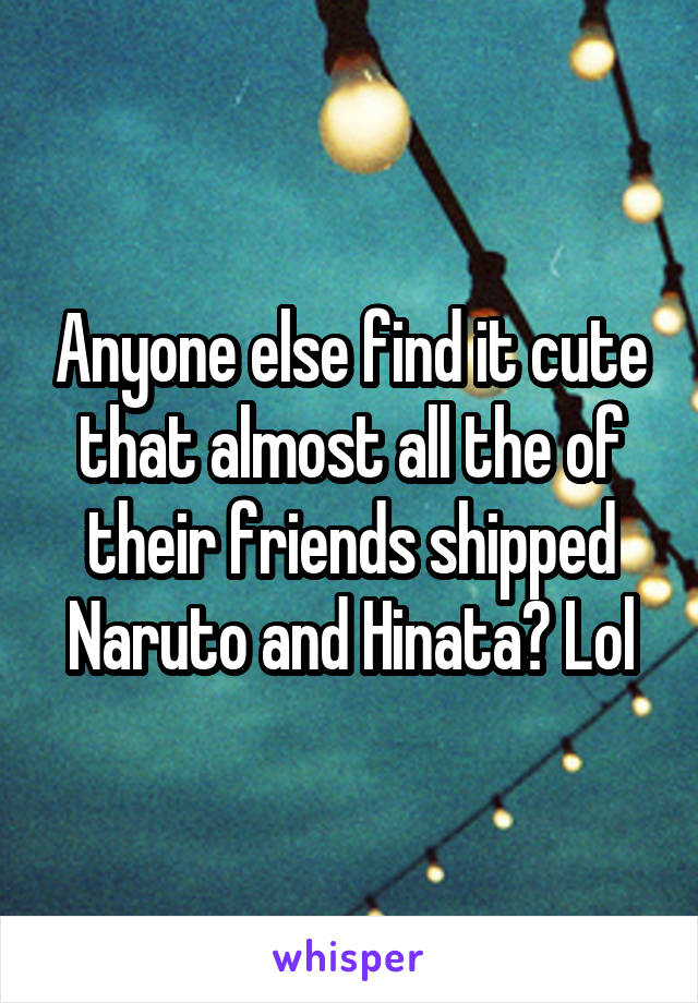 Anyone else find it cute that almost all the of their friends shipped Naruto and Hinata? Lol