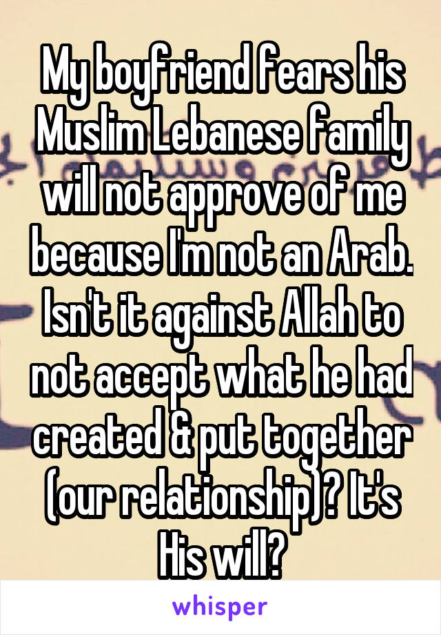 My boyfriend fears his Muslim Lebanese family will not approve of me because I'm not an Arab. Isn't it against Allah to not accept what he had created & put together (our relationship)? It's His will?