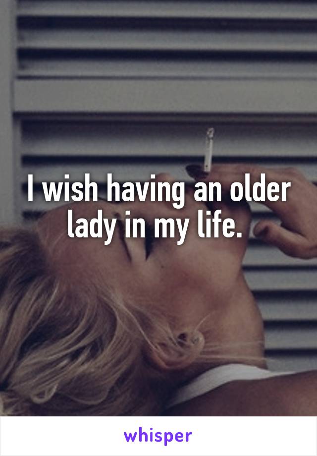 I wish having an older lady in my life. 
