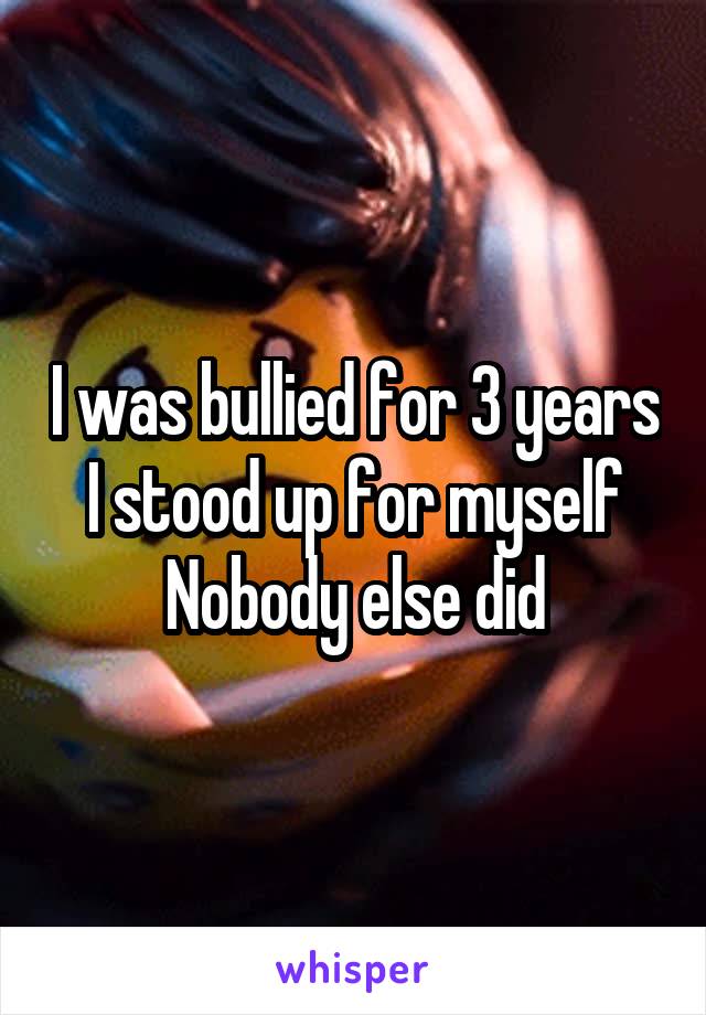 I was bullied for 3 years
I stood up for myself
Nobody else did