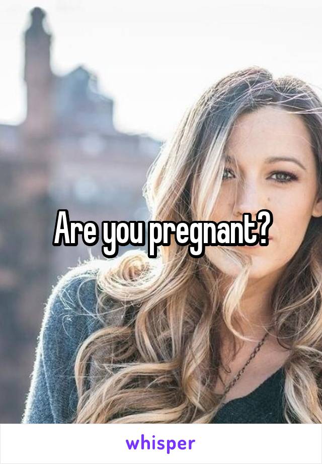 Are you pregnant?