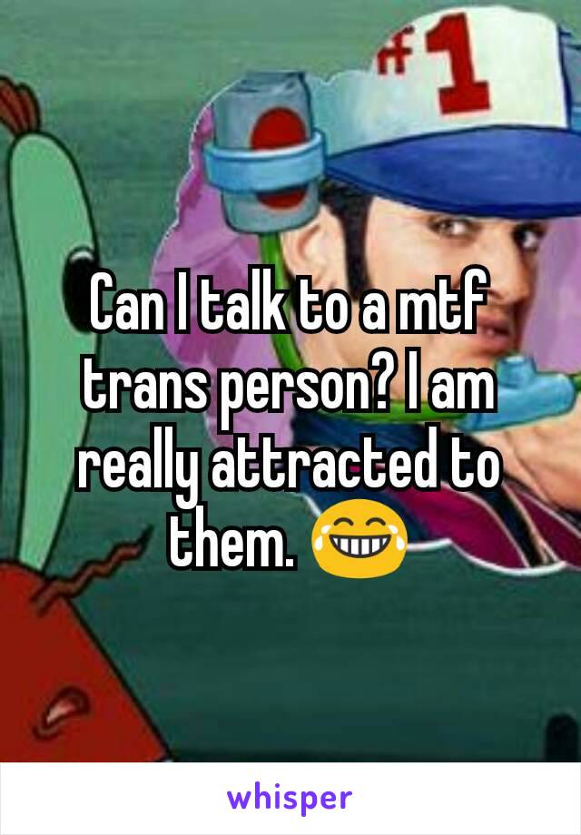 Can I talk to a mtf trans person? I am really attracted to them. 😂