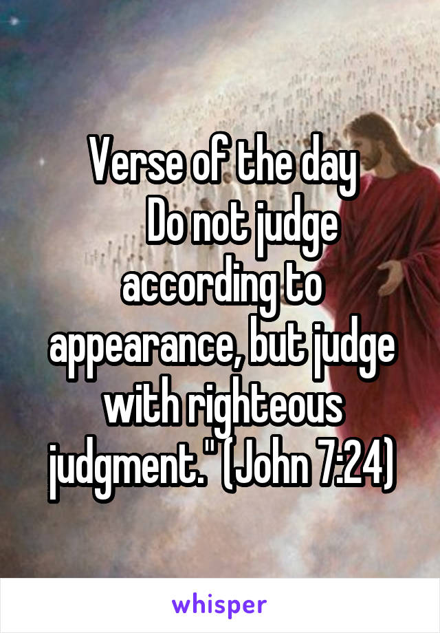 Verse of the day
     Do not judge according to appearance, but judge with righteous judgment." (John 7:24)