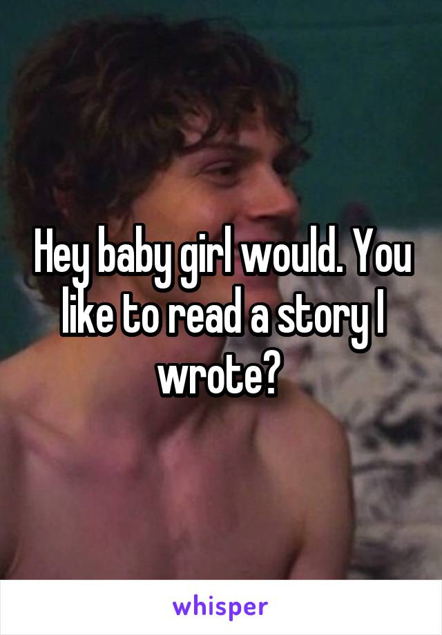 Hey baby girl would. You like to read a story I wrote? 