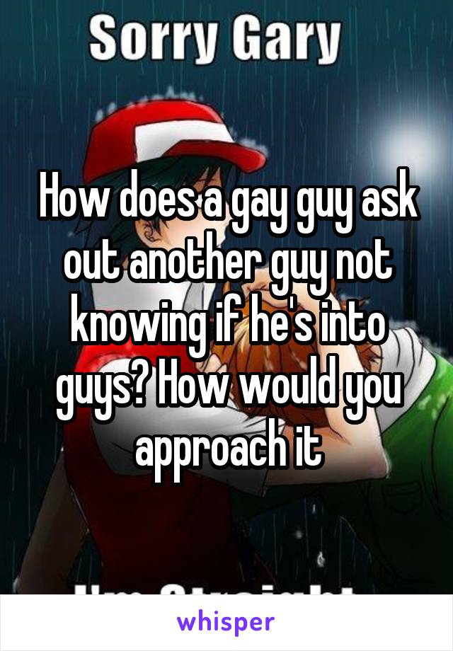 How does a gay guy ask out another guy not knowing if he's into guys? How would you approach it