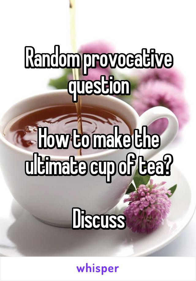 Random provocative question

How to make the ultimate cup of tea?

Discuss