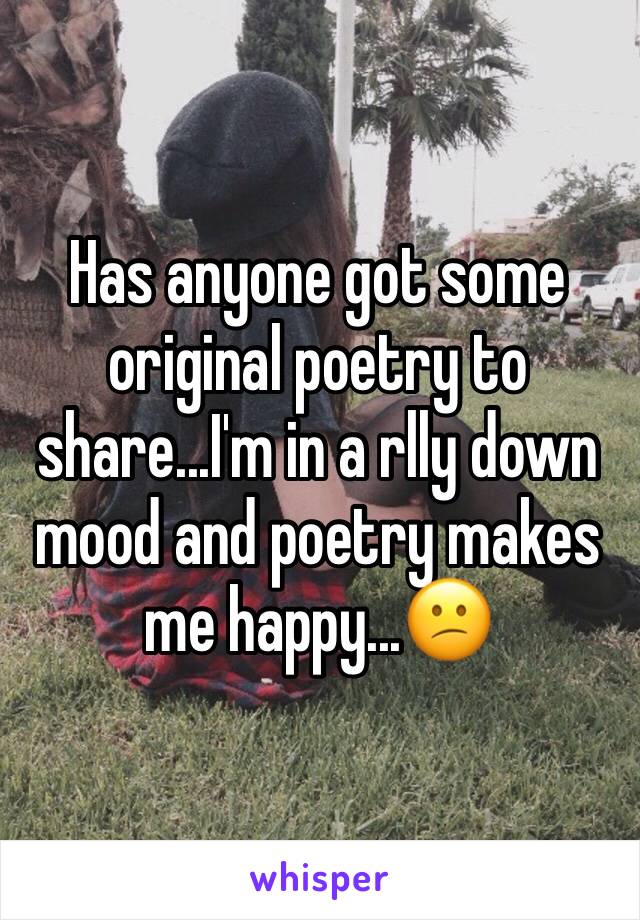 Has anyone got some original poetry to share...I'm in a rlly down mood and poetry makes me happy...😕