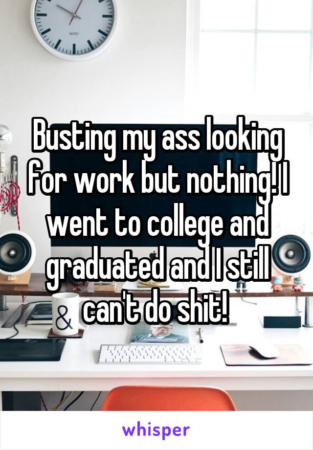 Busting my ass looking for work but nothing! I went to college and graduated and I still can't do shit! 