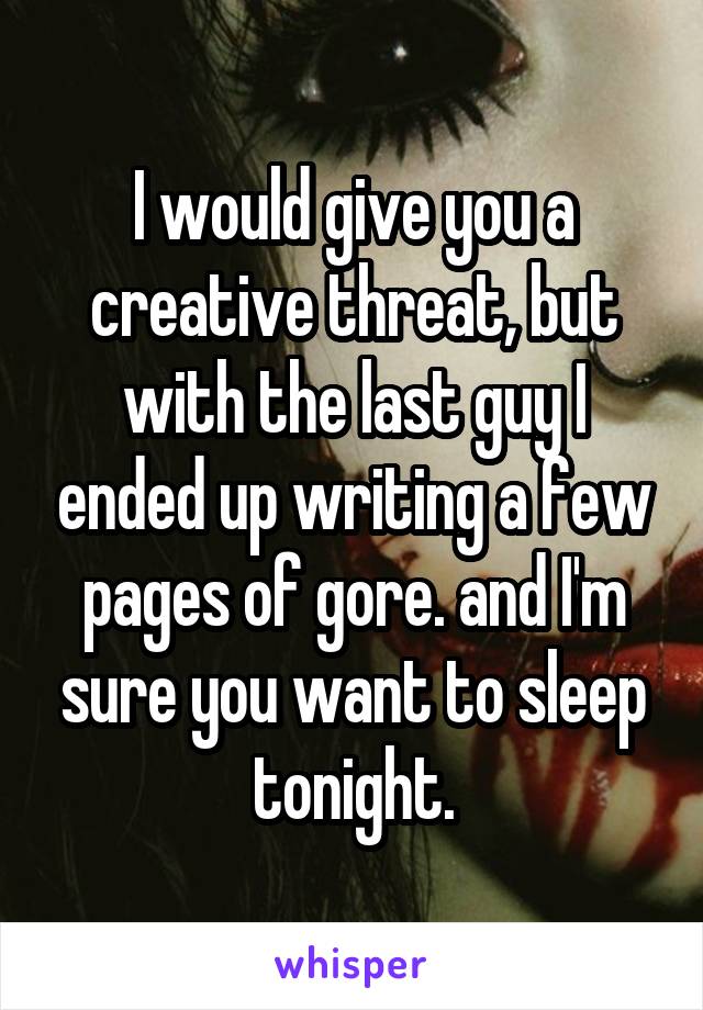 I would give you a creative threat, but with the last guy I ended up writing a few pages of gore. and I'm sure you want to sleep tonight.