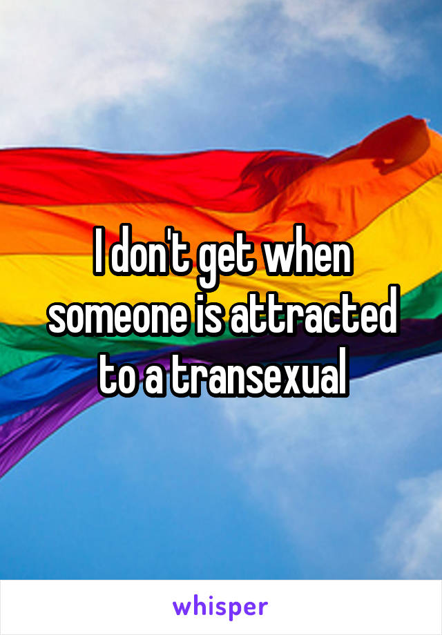 I don't get when someone is attracted to a transexual