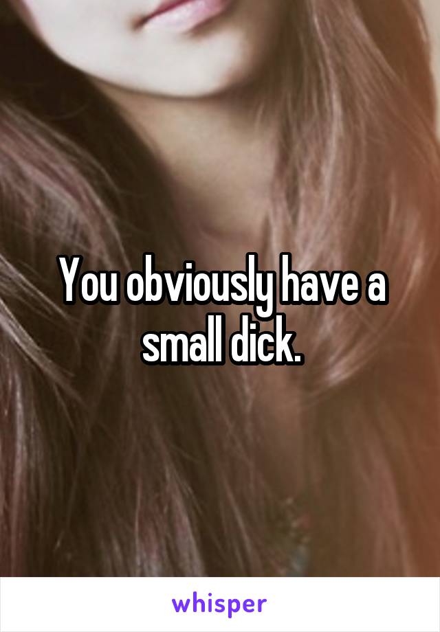 You obviously have a small dick.