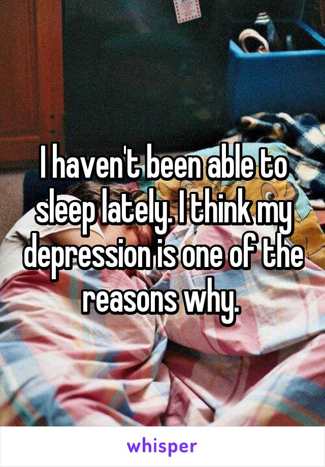 I haven't been able to sleep lately. I think my depression is one of the reasons why. 