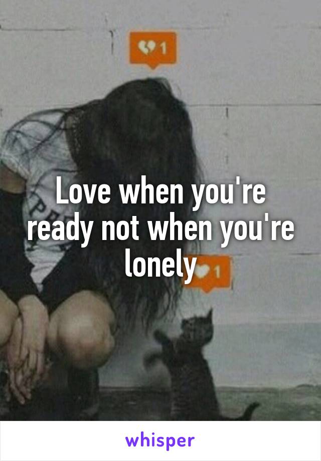 Love when you're ready not when you're lonely