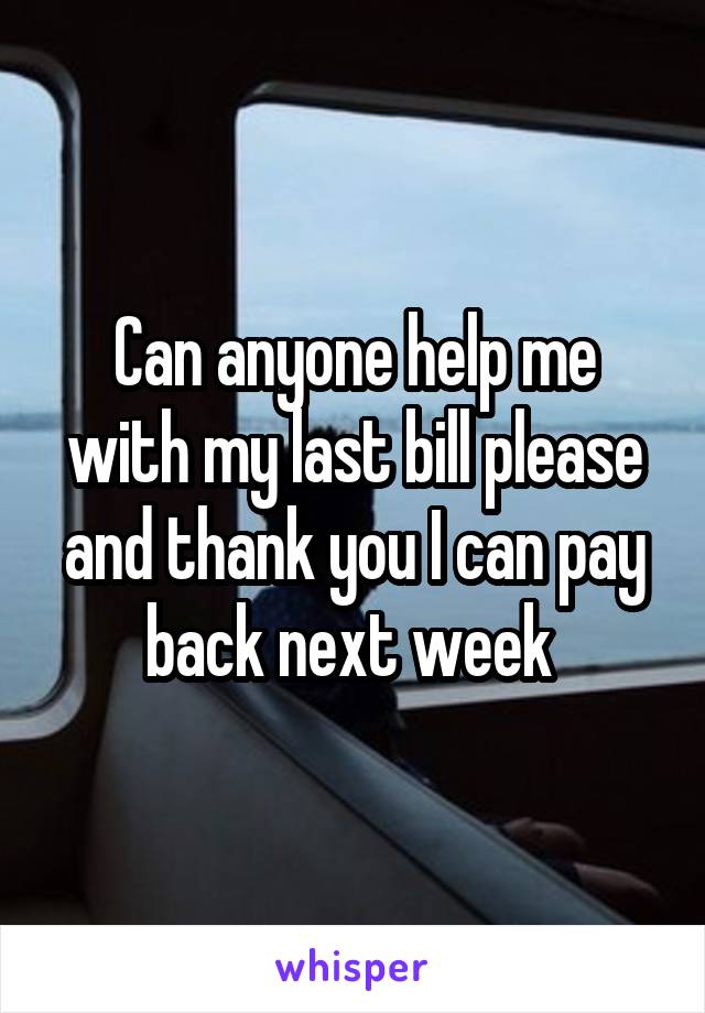 Can anyone help me with my last bill please and thank you I can pay back next week 