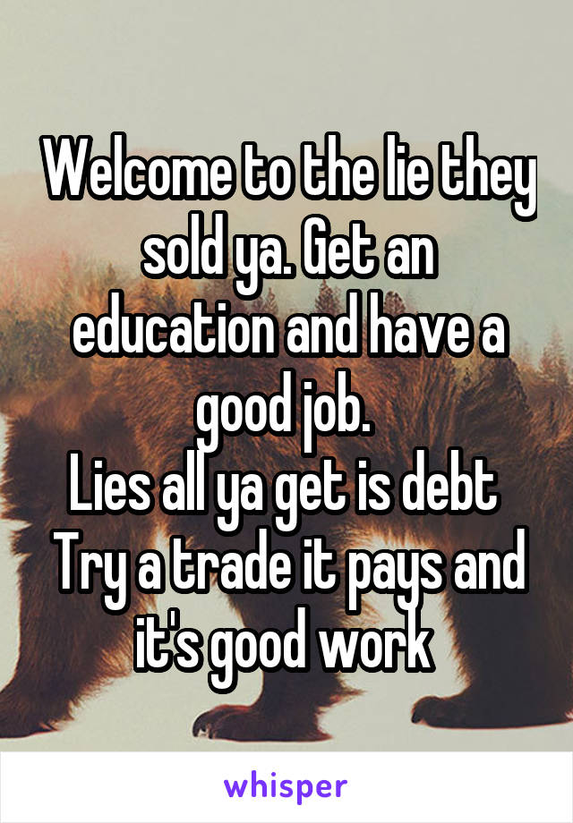 Welcome to the lie they sold ya. Get an education and have a good job. 
Lies all ya get is debt 
Try a trade it pays and it's good work 