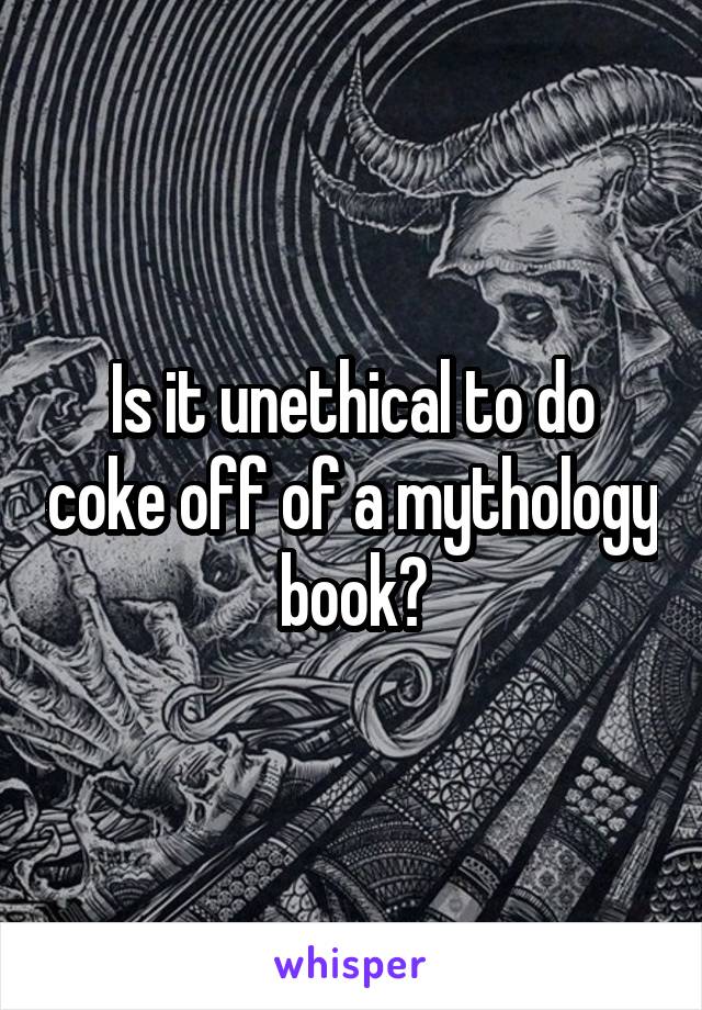 Is it unethical to do coke off of a mythology book?