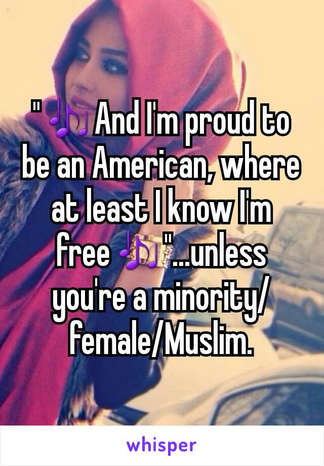 "🎶And I'm proud to be an American, where at least I know I'm free🎶"...unless you're a minority/female/Muslim.