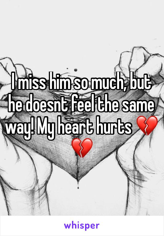 I miss him so much, but he doesnt feel the same way! My heart hurts 💔💔