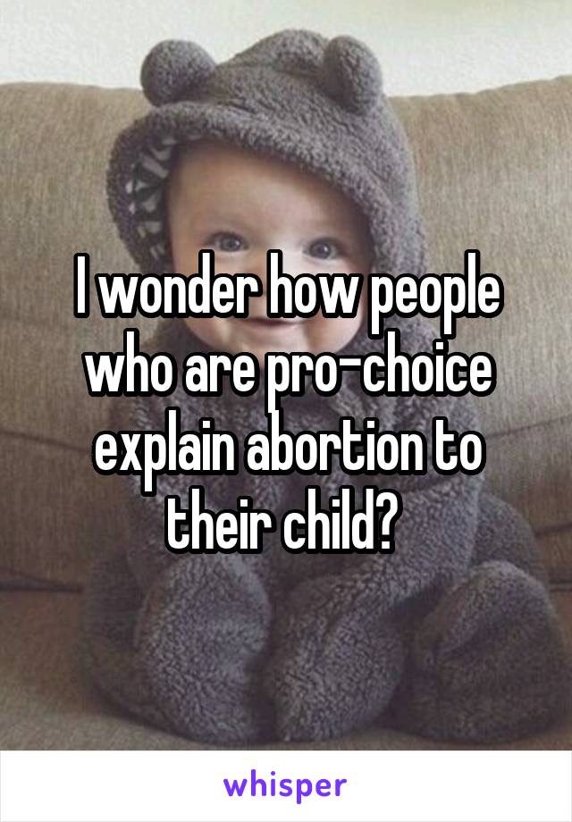 I wonder how people who are pro-choice explain abortion to their child? 