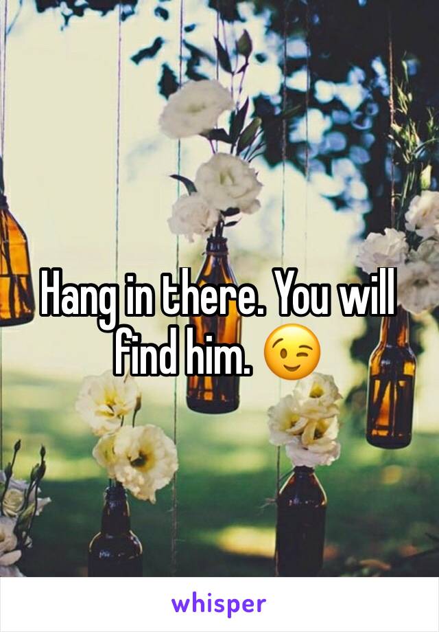 Hang in there. You will find him. 😉