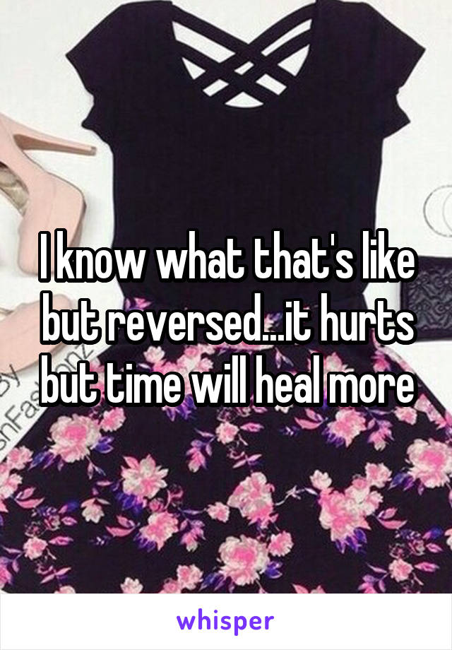 I know what that's like but reversed...it hurts but time will heal more